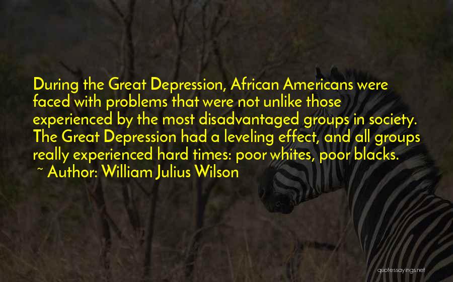 William Julius Wilson Quotes: During The Great Depression, African Americans Were Faced With Problems That Were Not Unlike Those Experienced By The Most Disadvantaged