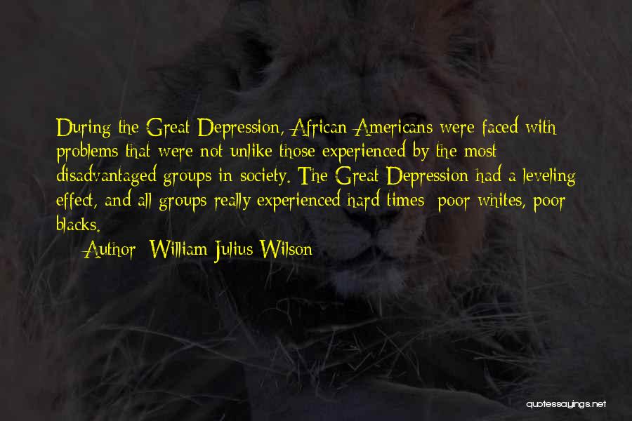 William Julius Wilson Quotes: During The Great Depression, African Americans Were Faced With Problems That Were Not Unlike Those Experienced By The Most Disadvantaged