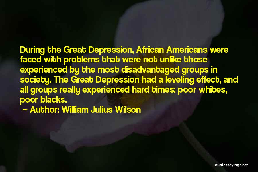 William Julius Wilson Quotes: During The Great Depression, African Americans Were Faced With Problems That Were Not Unlike Those Experienced By The Most Disadvantaged