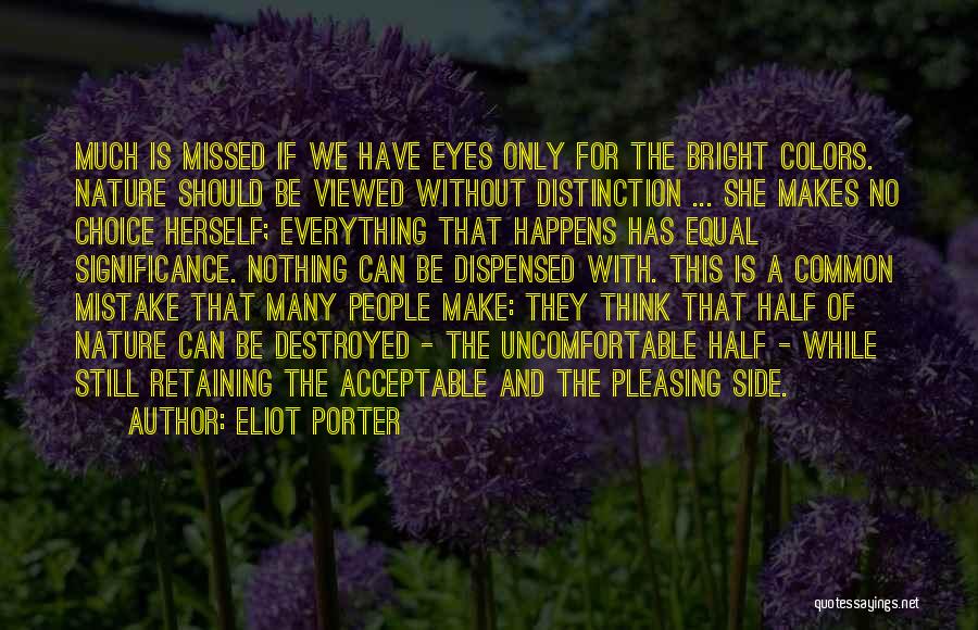 Eliot Porter Quotes: Much Is Missed If We Have Eyes Only For The Bright Colors. Nature Should Be Viewed Without Distinction ... She