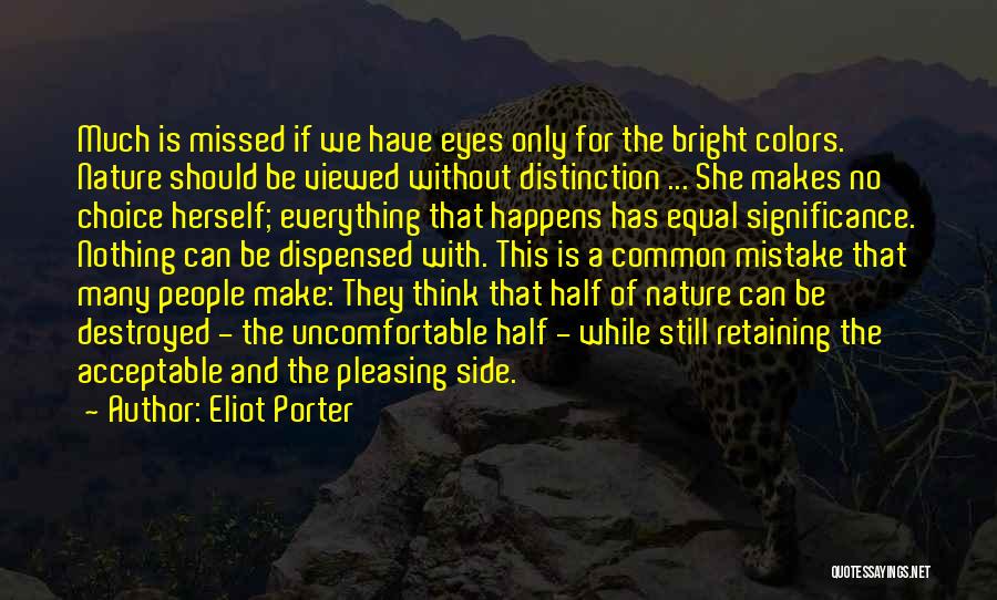 Eliot Porter Quotes: Much Is Missed If We Have Eyes Only For The Bright Colors. Nature Should Be Viewed Without Distinction ... She