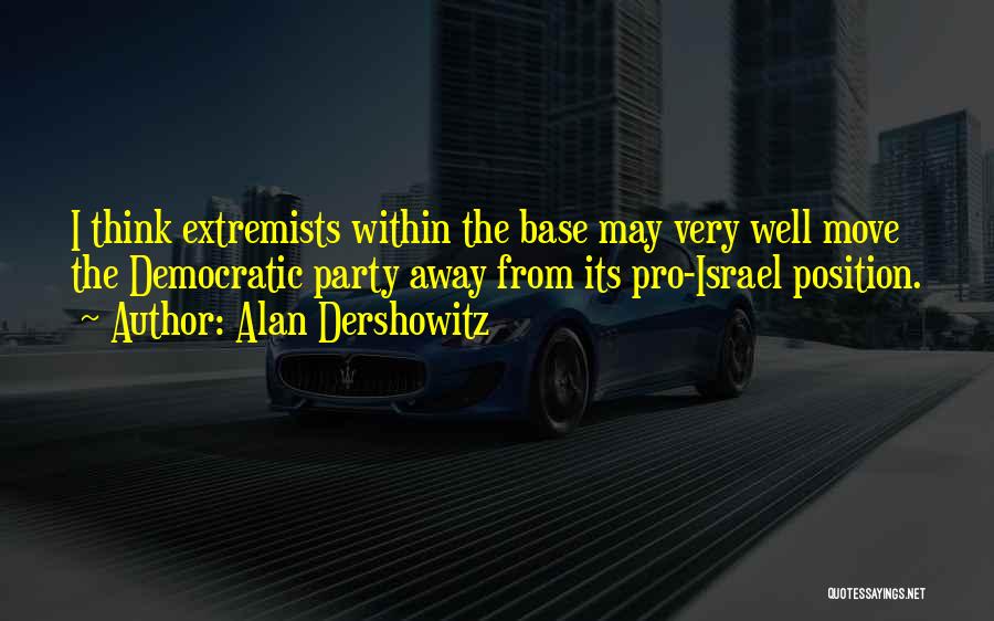 Alan Dershowitz Quotes: I Think Extremists Within The Base May Very Well Move The Democratic Party Away From Its Pro-israel Position.