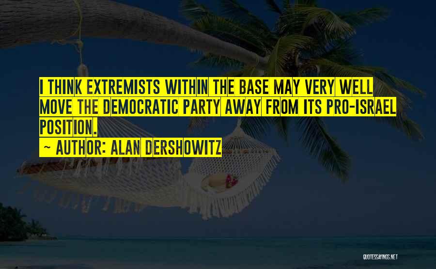 Alan Dershowitz Quotes: I Think Extremists Within The Base May Very Well Move The Democratic Party Away From Its Pro-israel Position.