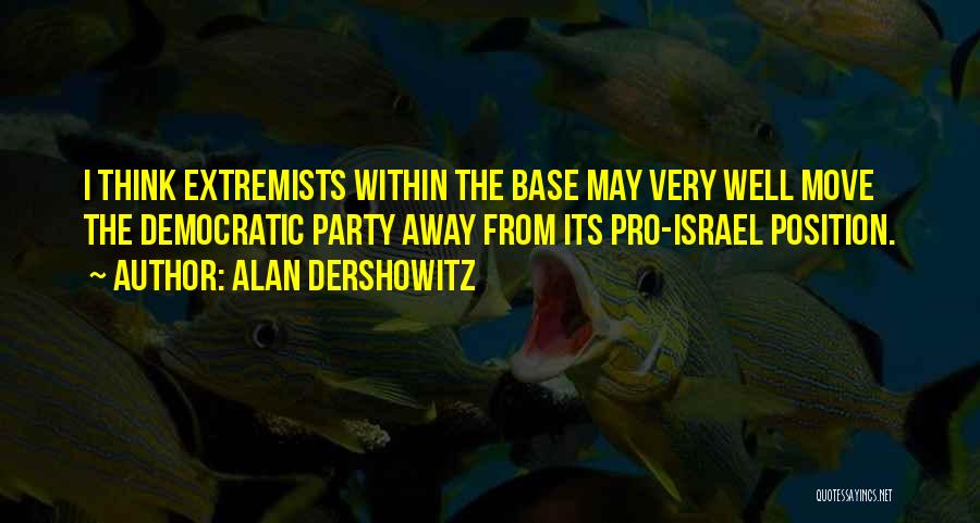 Alan Dershowitz Quotes: I Think Extremists Within The Base May Very Well Move The Democratic Party Away From Its Pro-israel Position.