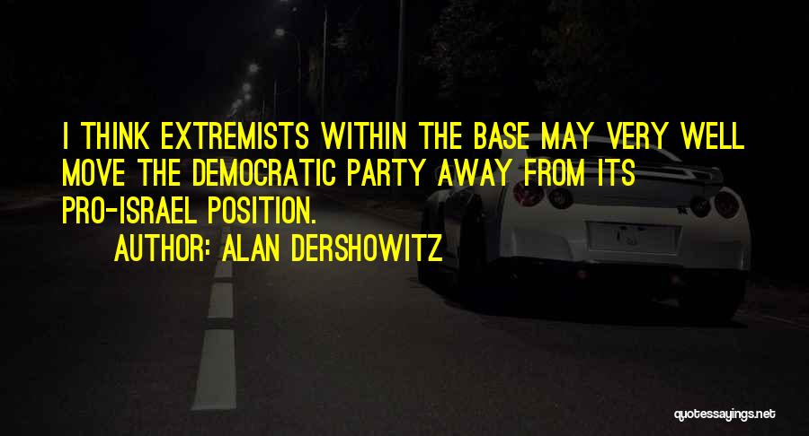 Alan Dershowitz Quotes: I Think Extremists Within The Base May Very Well Move The Democratic Party Away From Its Pro-israel Position.