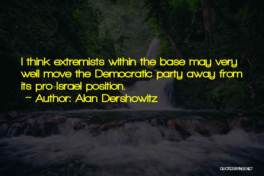 Alan Dershowitz Quotes: I Think Extremists Within The Base May Very Well Move The Democratic Party Away From Its Pro-israel Position.