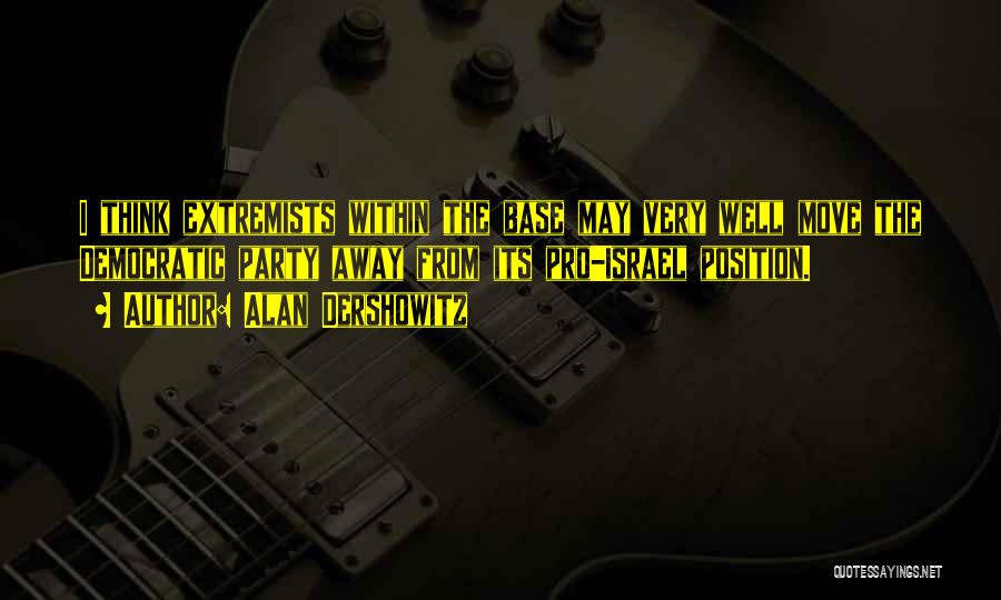 Alan Dershowitz Quotes: I Think Extremists Within The Base May Very Well Move The Democratic Party Away From Its Pro-israel Position.