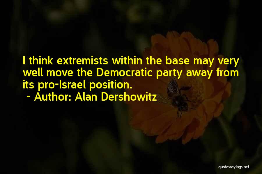 Alan Dershowitz Quotes: I Think Extremists Within The Base May Very Well Move The Democratic Party Away From Its Pro-israel Position.