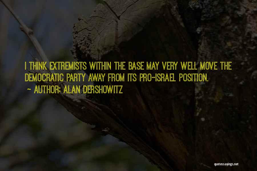 Alan Dershowitz Quotes: I Think Extremists Within The Base May Very Well Move The Democratic Party Away From Its Pro-israel Position.