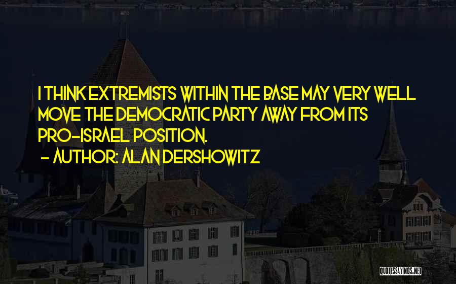 Alan Dershowitz Quotes: I Think Extremists Within The Base May Very Well Move The Democratic Party Away From Its Pro-israel Position.