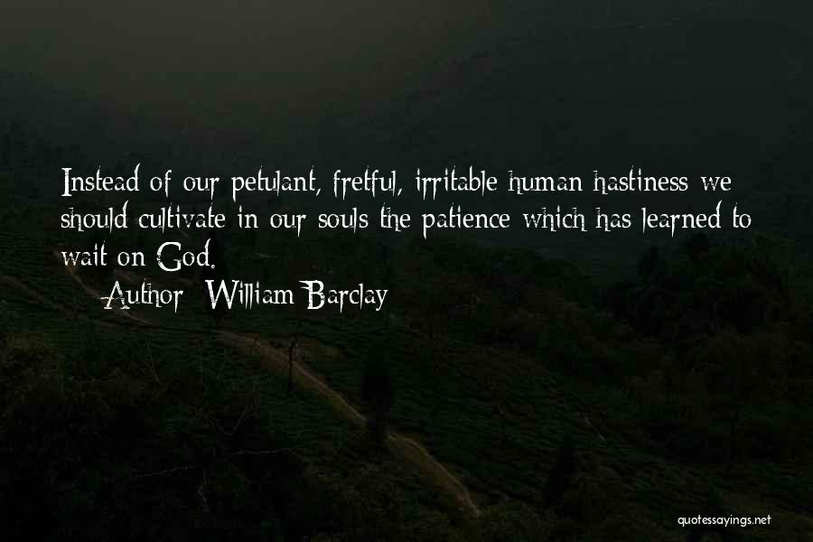 William Barclay Quotes: Instead Of Our Petulant, Fretful, Irritable Human Hastiness We Should Cultivate In Our Souls The Patience Which Has Learned To