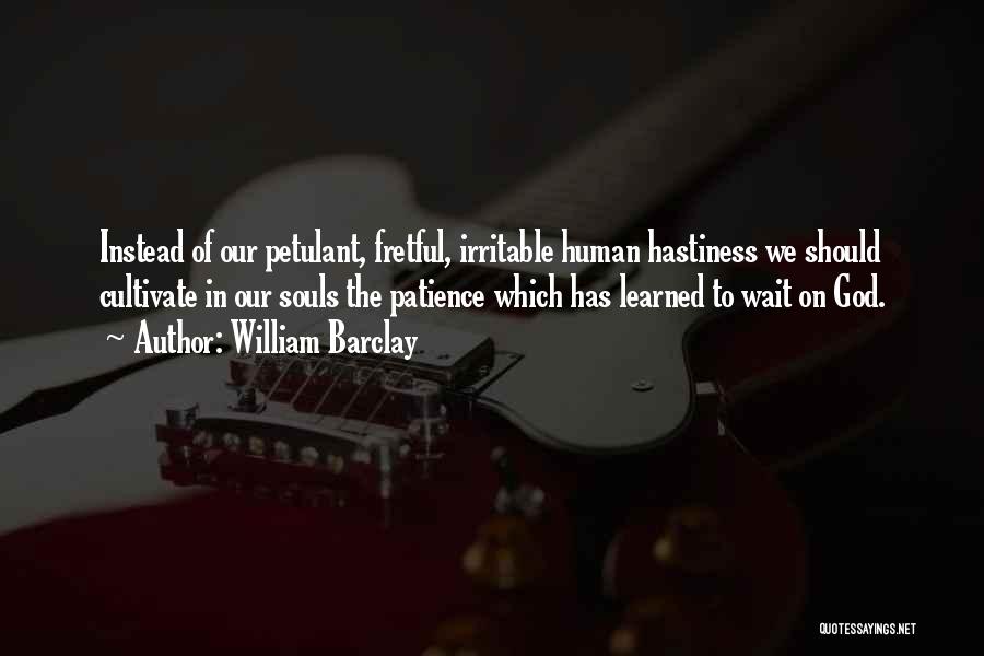 William Barclay Quotes: Instead Of Our Petulant, Fretful, Irritable Human Hastiness We Should Cultivate In Our Souls The Patience Which Has Learned To