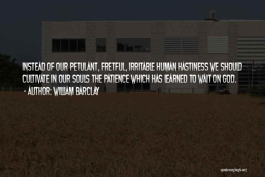 William Barclay Quotes: Instead Of Our Petulant, Fretful, Irritable Human Hastiness We Should Cultivate In Our Souls The Patience Which Has Learned To