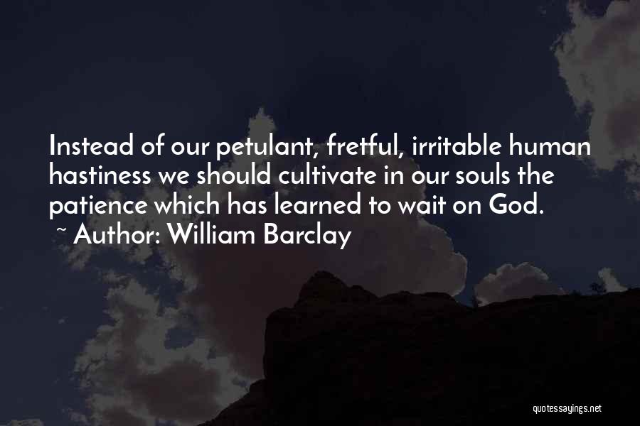 William Barclay Quotes: Instead Of Our Petulant, Fretful, Irritable Human Hastiness We Should Cultivate In Our Souls The Patience Which Has Learned To