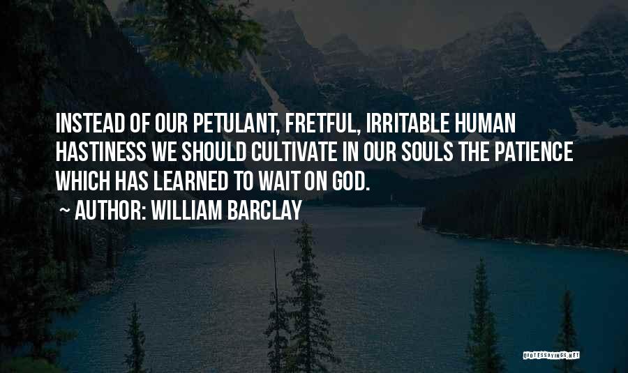 William Barclay Quotes: Instead Of Our Petulant, Fretful, Irritable Human Hastiness We Should Cultivate In Our Souls The Patience Which Has Learned To