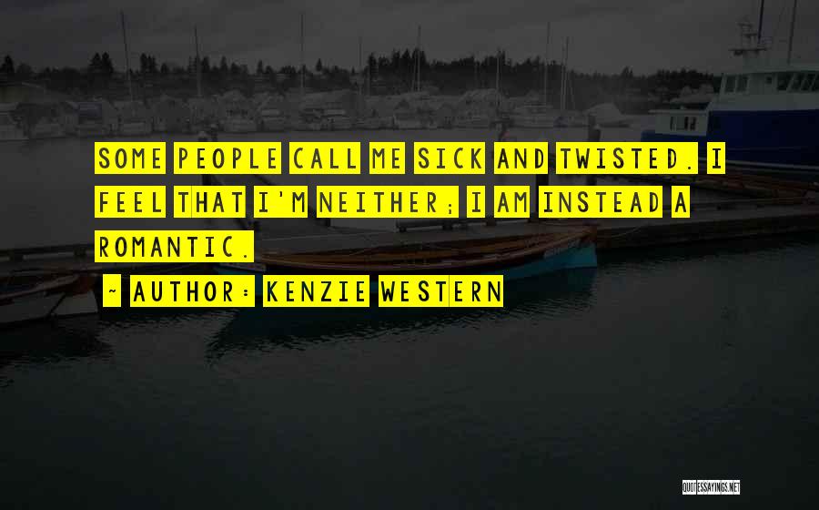 Kenzie Western Quotes: Some People Call Me Sick And Twisted. I Feel That I'm Neither; I Am Instead A Romantic.