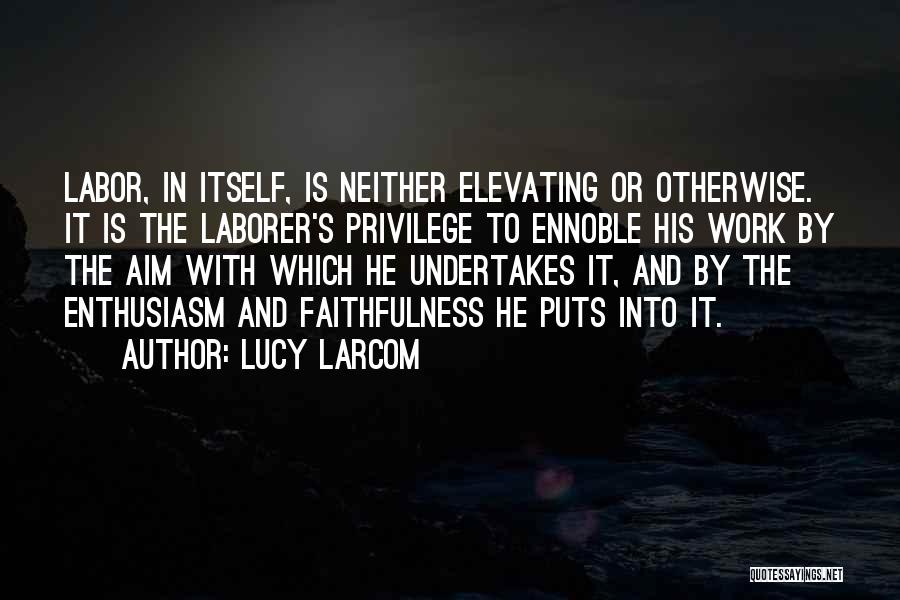 Lucy Larcom Quotes: Labor, In Itself, Is Neither Elevating Or Otherwise. It Is The Laborer's Privilege To Ennoble His Work By The Aim