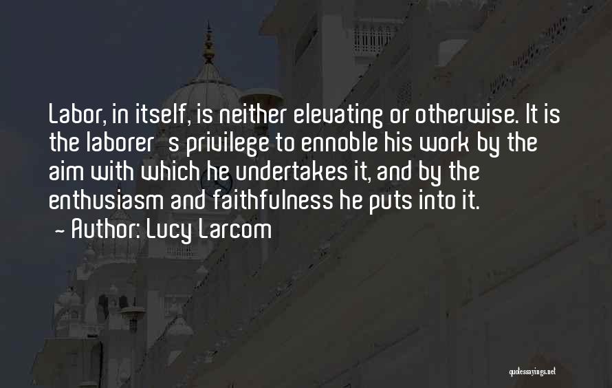 Lucy Larcom Quotes: Labor, In Itself, Is Neither Elevating Or Otherwise. It Is The Laborer's Privilege To Ennoble His Work By The Aim