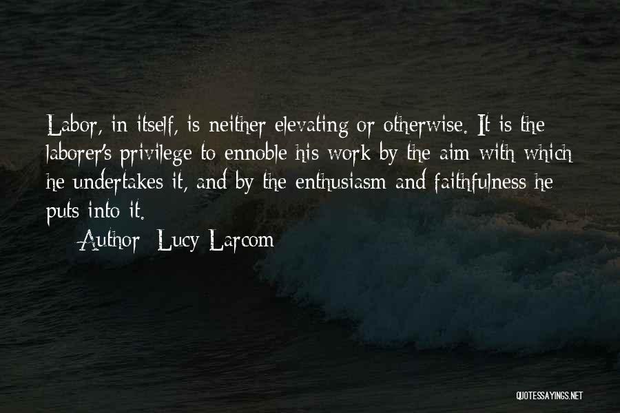 Lucy Larcom Quotes: Labor, In Itself, Is Neither Elevating Or Otherwise. It Is The Laborer's Privilege To Ennoble His Work By The Aim