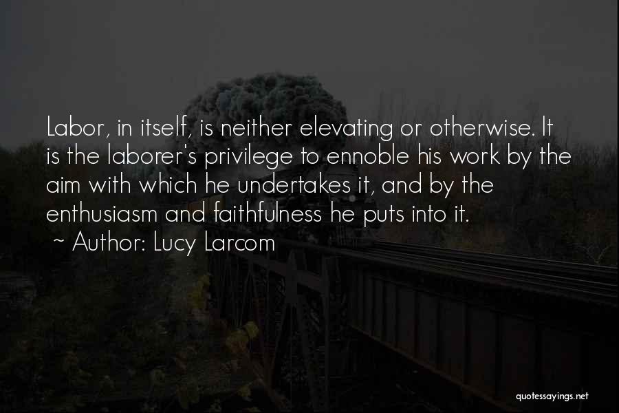 Lucy Larcom Quotes: Labor, In Itself, Is Neither Elevating Or Otherwise. It Is The Laborer's Privilege To Ennoble His Work By The Aim