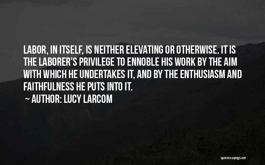 Lucy Larcom Quotes: Labor, In Itself, Is Neither Elevating Or Otherwise. It Is The Laborer's Privilege To Ennoble His Work By The Aim