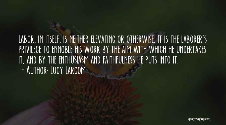 Lucy Larcom Quotes: Labor, In Itself, Is Neither Elevating Or Otherwise. It Is The Laborer's Privilege To Ennoble His Work By The Aim