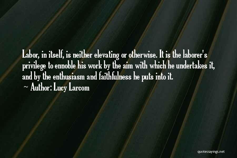 Lucy Larcom Quotes: Labor, In Itself, Is Neither Elevating Or Otherwise. It Is The Laborer's Privilege To Ennoble His Work By The Aim