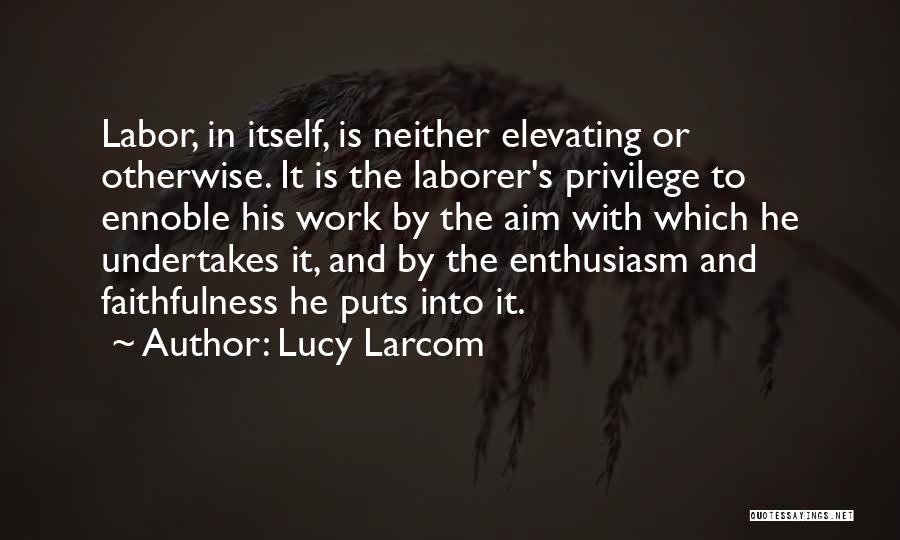 Lucy Larcom Quotes: Labor, In Itself, Is Neither Elevating Or Otherwise. It Is The Laborer's Privilege To Ennoble His Work By The Aim