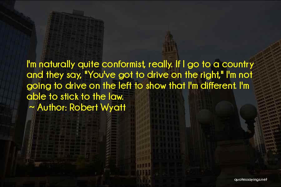 Robert Wyatt Quotes: I'm Naturally Quite Conformist, Really. If I Go To A Country And They Say, You've Got To Drive On The