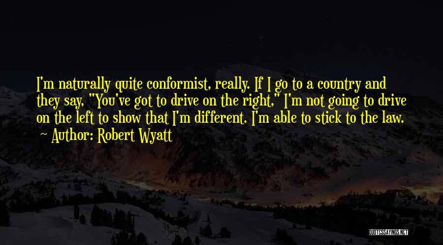 Robert Wyatt Quotes: I'm Naturally Quite Conformist, Really. If I Go To A Country And They Say, You've Got To Drive On The