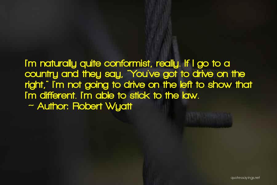 Robert Wyatt Quotes: I'm Naturally Quite Conformist, Really. If I Go To A Country And They Say, You've Got To Drive On The