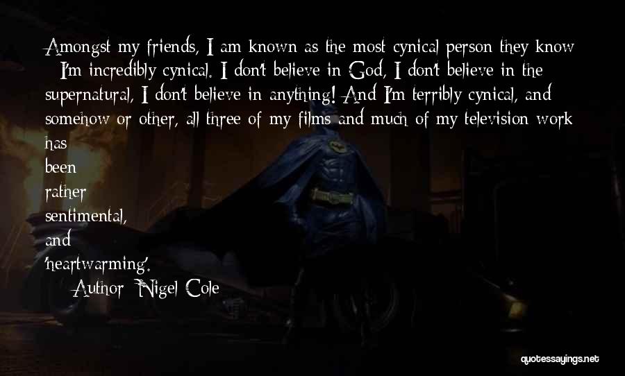 Nigel Cole Quotes: Amongst My Friends, I Am Known As The Most Cynical Person They Know - I'm Incredibly Cynical. I Don't Believe