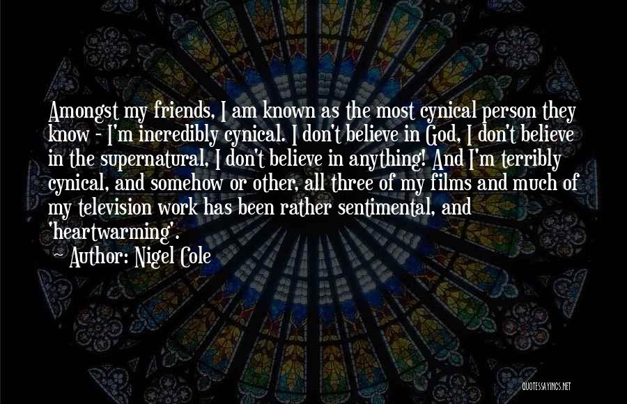 Nigel Cole Quotes: Amongst My Friends, I Am Known As The Most Cynical Person They Know - I'm Incredibly Cynical. I Don't Believe