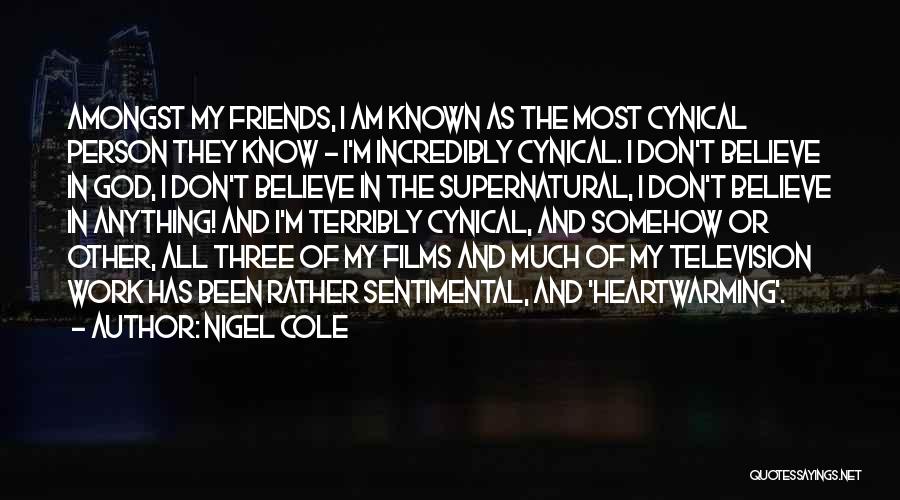 Nigel Cole Quotes: Amongst My Friends, I Am Known As The Most Cynical Person They Know - I'm Incredibly Cynical. I Don't Believe