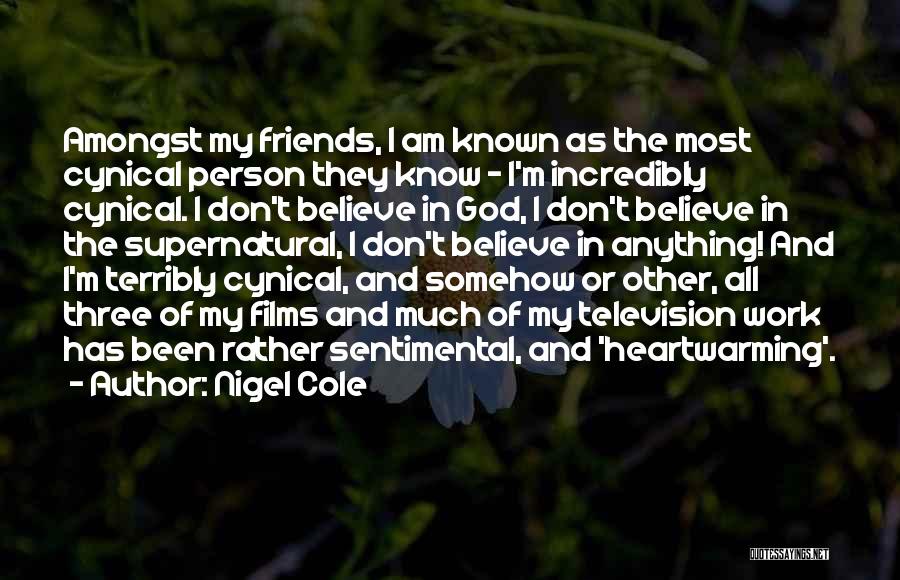 Nigel Cole Quotes: Amongst My Friends, I Am Known As The Most Cynical Person They Know - I'm Incredibly Cynical. I Don't Believe
