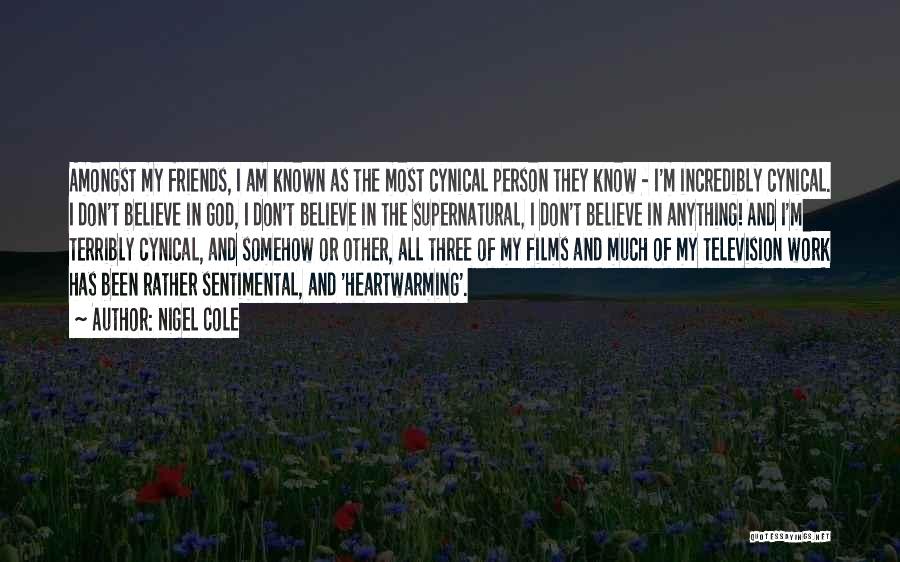 Nigel Cole Quotes: Amongst My Friends, I Am Known As The Most Cynical Person They Know - I'm Incredibly Cynical. I Don't Believe