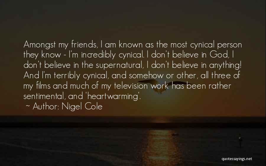 Nigel Cole Quotes: Amongst My Friends, I Am Known As The Most Cynical Person They Know - I'm Incredibly Cynical. I Don't Believe