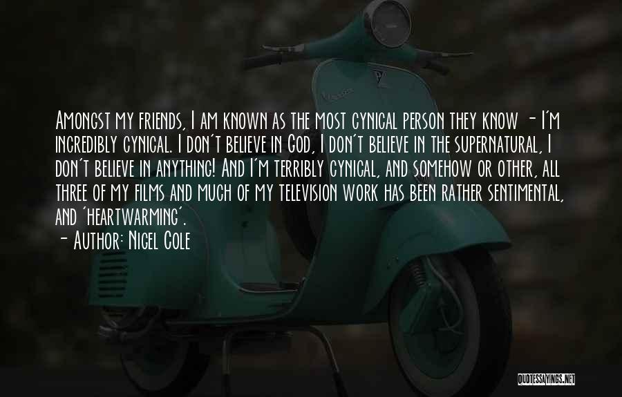 Nigel Cole Quotes: Amongst My Friends, I Am Known As The Most Cynical Person They Know - I'm Incredibly Cynical. I Don't Believe