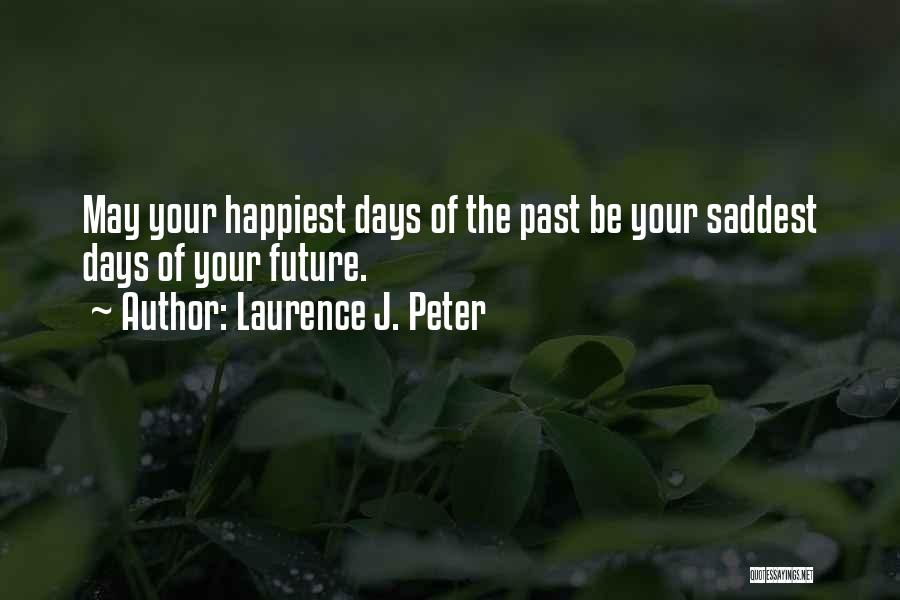 Laurence J. Peter Quotes: May Your Happiest Days Of The Past Be Your Saddest Days Of Your Future.
