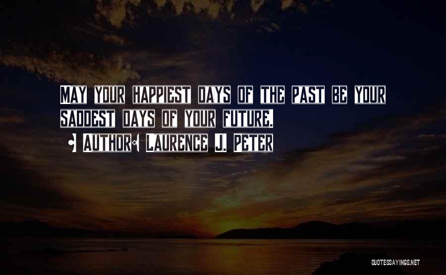 Laurence J. Peter Quotes: May Your Happiest Days Of The Past Be Your Saddest Days Of Your Future.