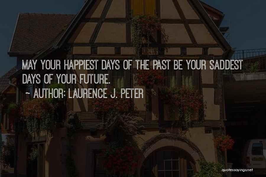 Laurence J. Peter Quotes: May Your Happiest Days Of The Past Be Your Saddest Days Of Your Future.