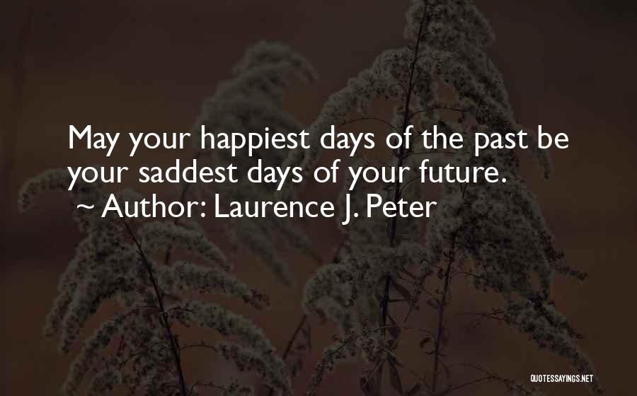 Laurence J. Peter Quotes: May Your Happiest Days Of The Past Be Your Saddest Days Of Your Future.