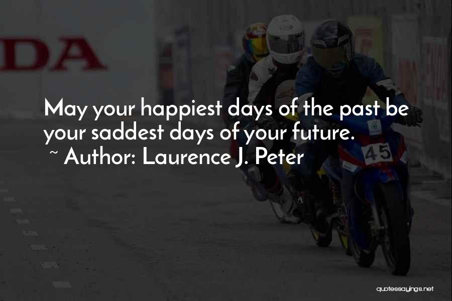 Laurence J. Peter Quotes: May Your Happiest Days Of The Past Be Your Saddest Days Of Your Future.
