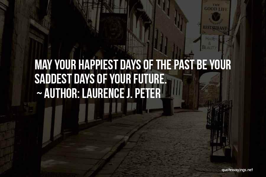 Laurence J. Peter Quotes: May Your Happiest Days Of The Past Be Your Saddest Days Of Your Future.