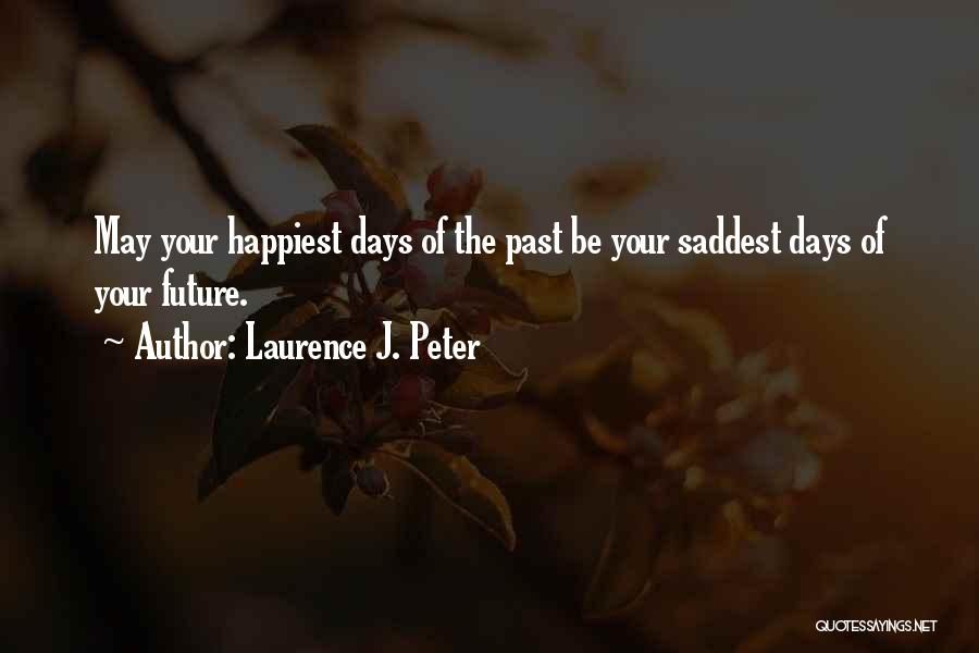 Laurence J. Peter Quotes: May Your Happiest Days Of The Past Be Your Saddest Days Of Your Future.