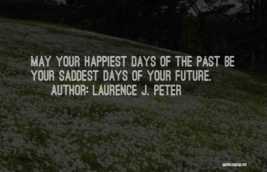 Laurence J. Peter Quotes: May Your Happiest Days Of The Past Be Your Saddest Days Of Your Future.