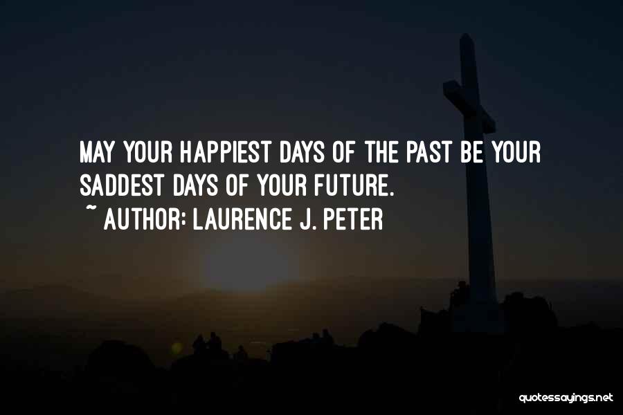 Laurence J. Peter Quotes: May Your Happiest Days Of The Past Be Your Saddest Days Of Your Future.