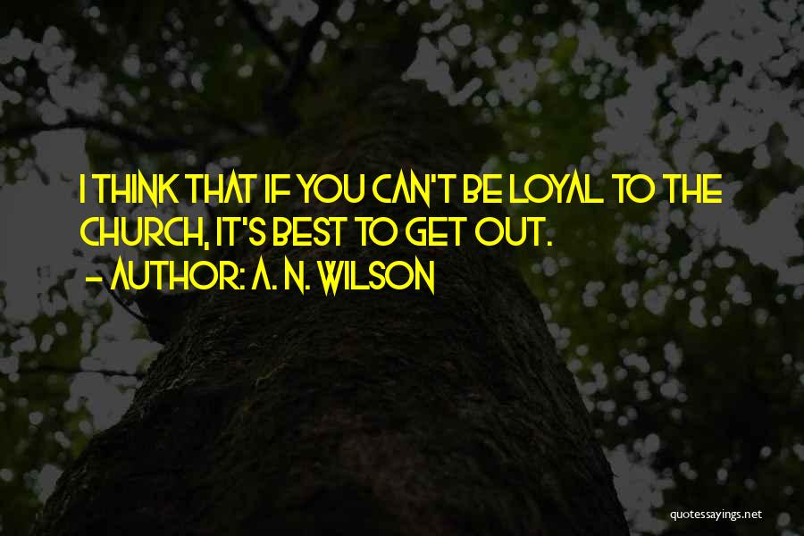 A. N. Wilson Quotes: I Think That If You Can't Be Loyal To The Church, It's Best To Get Out.