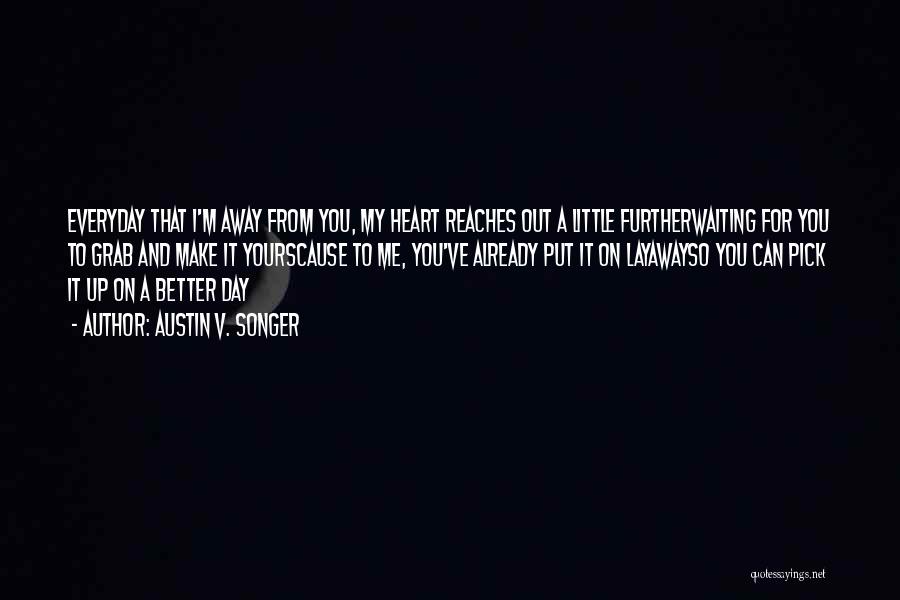 Austin V. Songer Quotes: Everyday That I'm Away From You, My Heart Reaches Out A Little Furtherwaiting For You To Grab And Make It