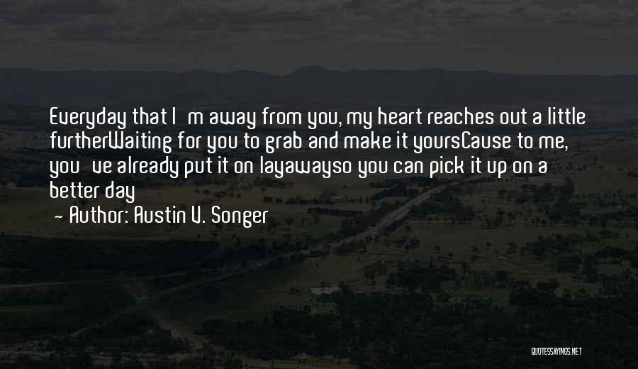 Austin V. Songer Quotes: Everyday That I'm Away From You, My Heart Reaches Out A Little Furtherwaiting For You To Grab And Make It